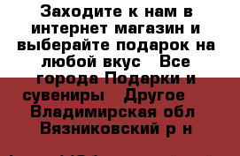 Заходите к нам в интернет-магазин и выберайте подарок на любой вкус - Все города Подарки и сувениры » Другое   . Владимирская обл.,Вязниковский р-н